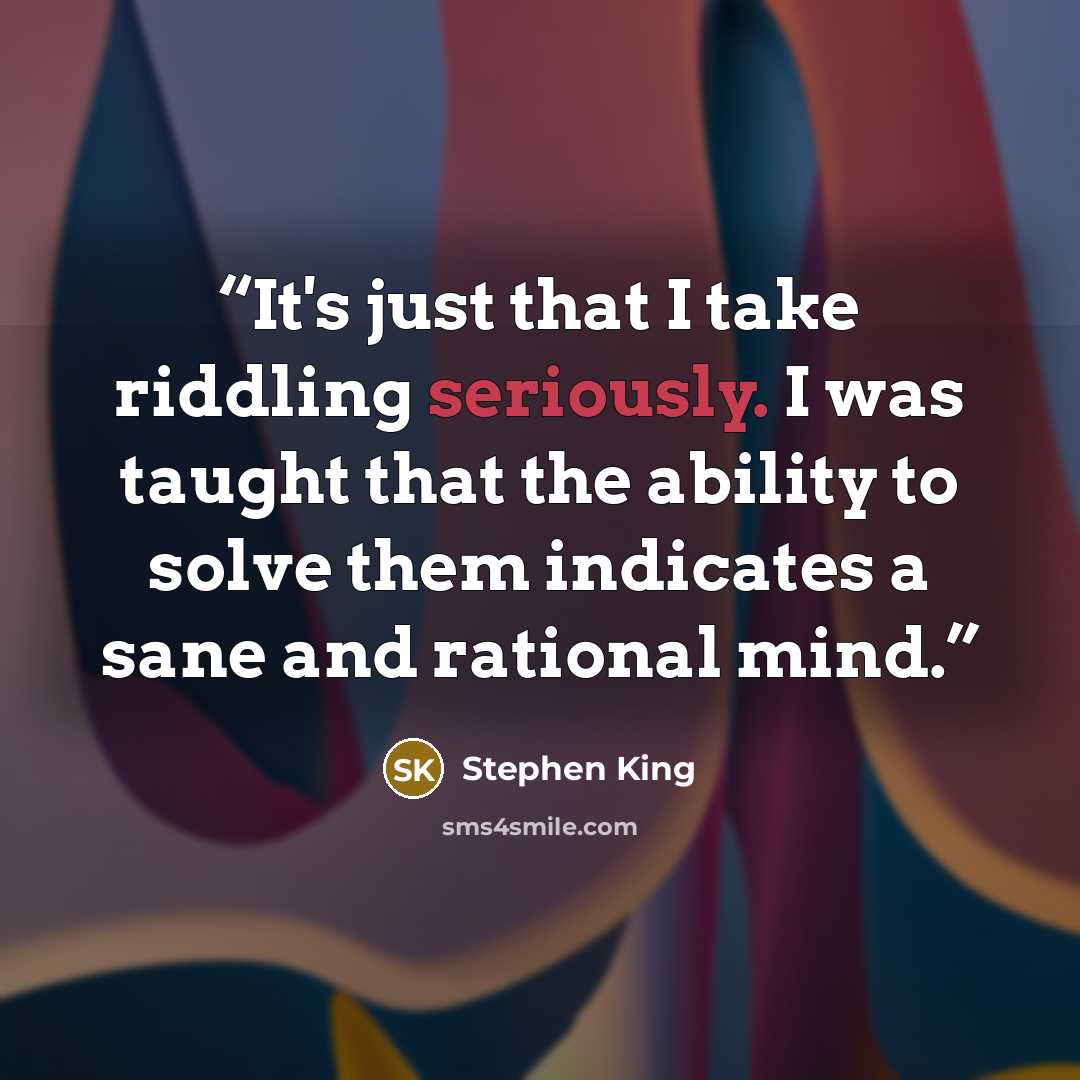 “It's just that I take riddling seriously. I was taught that the ability to solve them indicates a sane and rational mind.” quote by Stephen King
