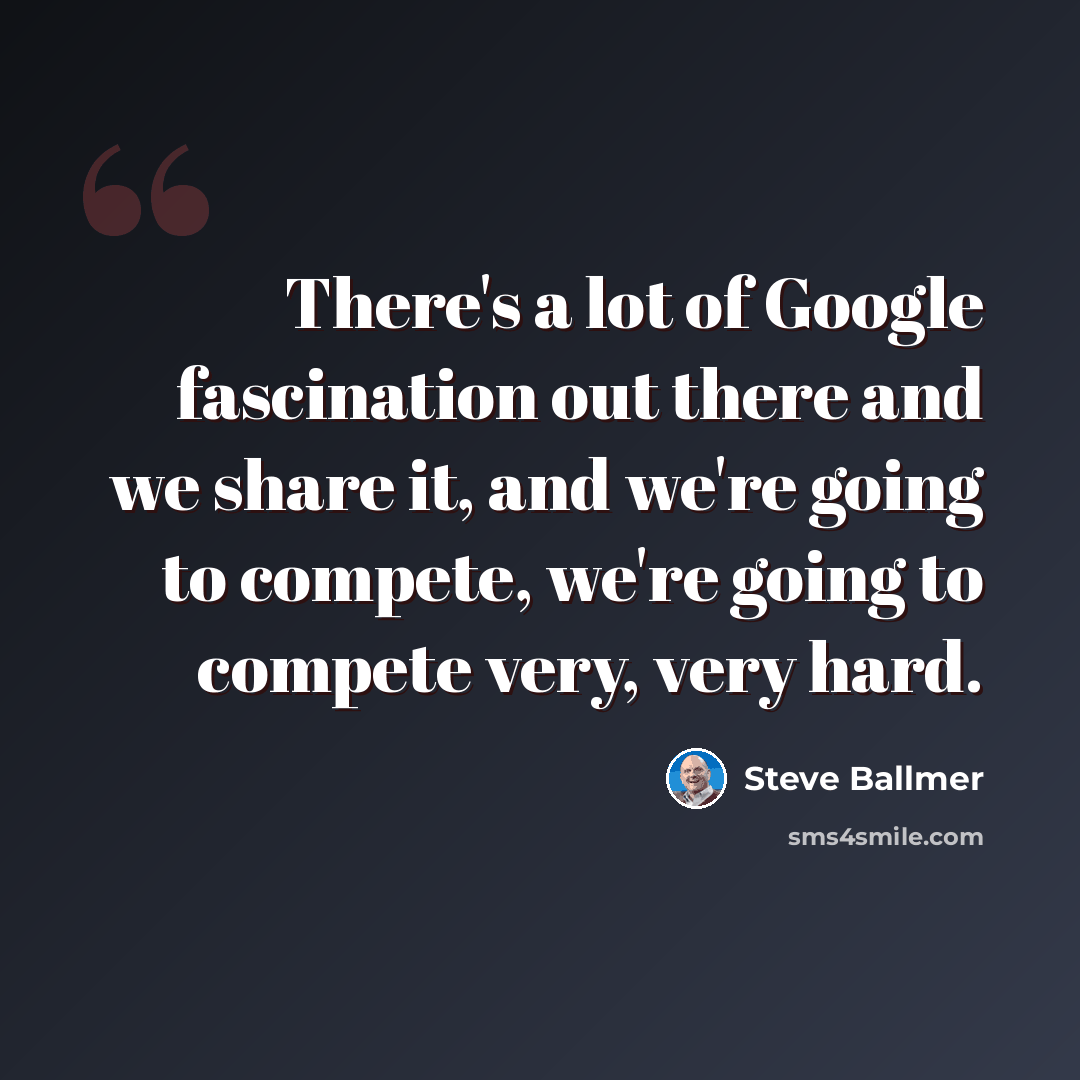 “There's a lot of Google fascination out there and we share it, and we're going to compete, we're going to compete very, very hard.” quote by Steve Ballmer
