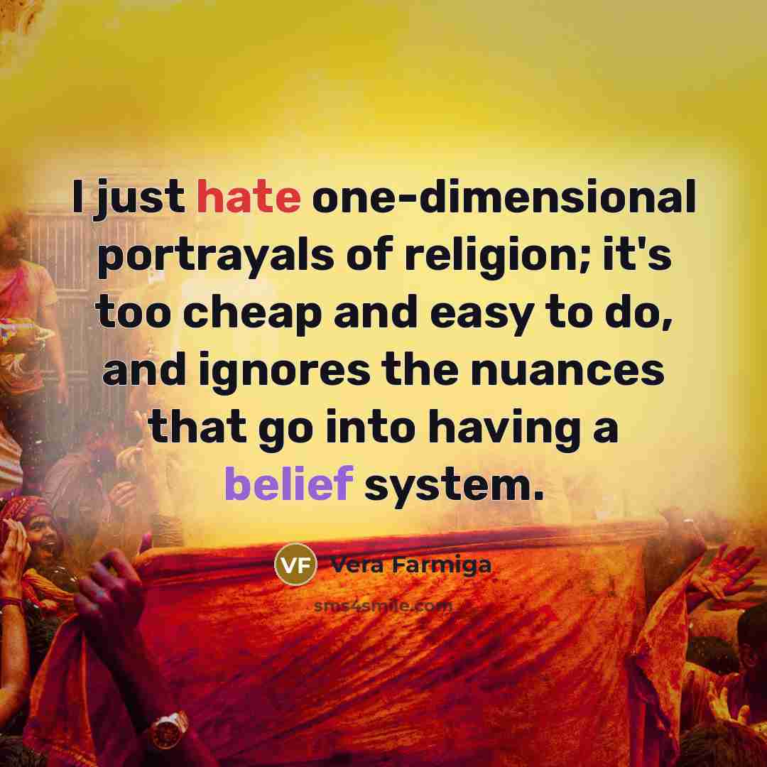 “I just hate one-dimensional portrayals of religion; it's too cheap and easy to do, and ignores the nuances that go into having a belief system.” quote by Vera Farmiga