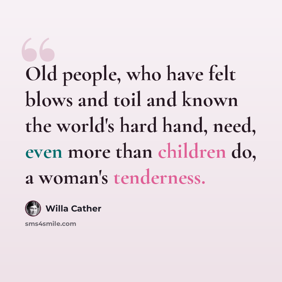 “Old people, who have felt blows and toil and known the world's hard hand, need, even more than children do, a woman's tenderness.” quote by Willa Cather