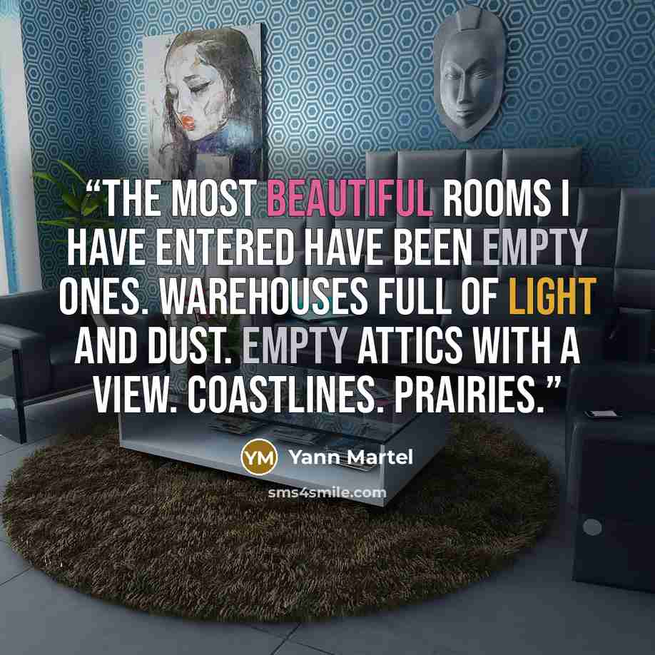 “The most beautiful rooms I have entered have been empty ones. Warehouses full of light and dust. Empty attics with a view. Coastlines. Prairies.” quote by Yann Martel