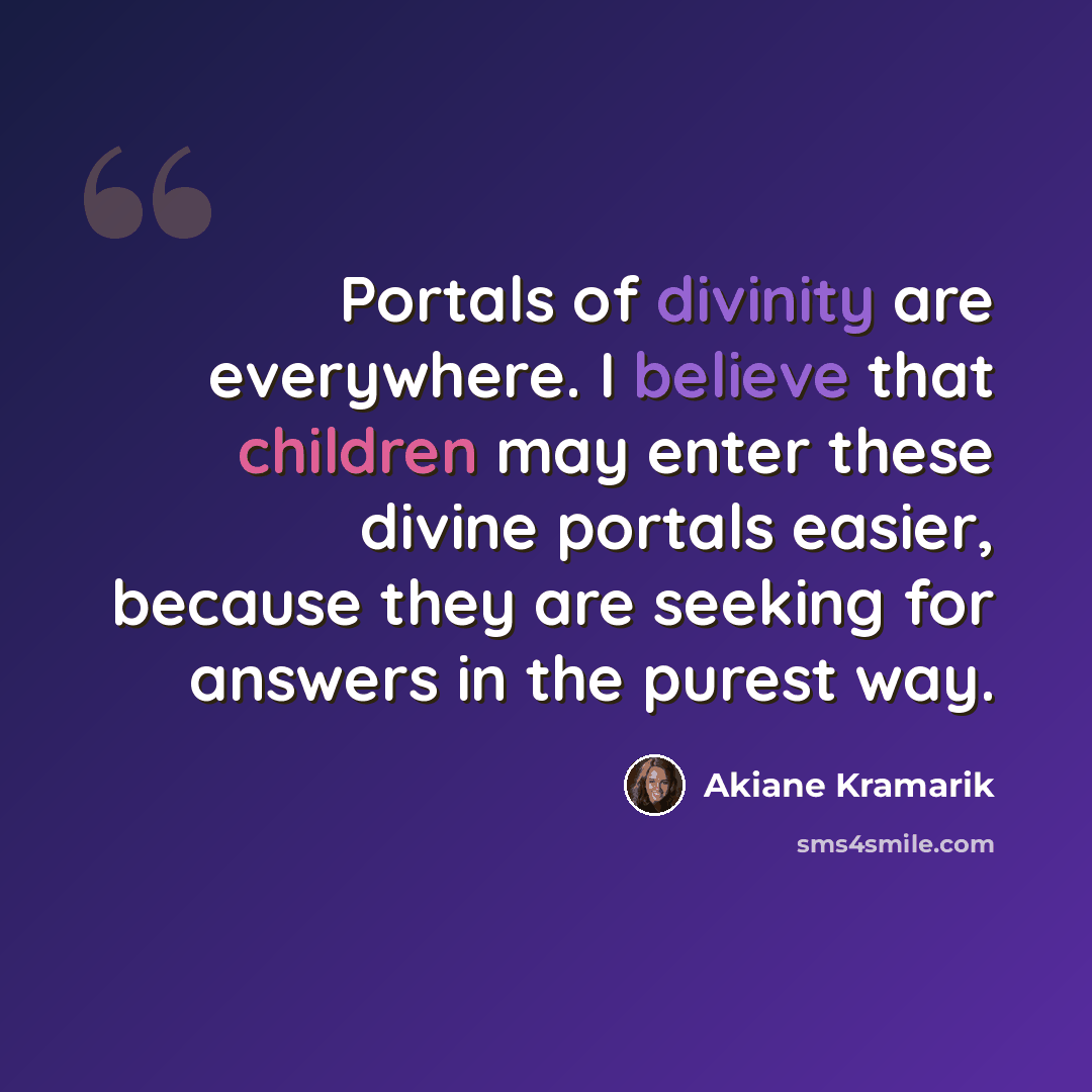 “Portals of divinity are everywhere. I believe that children may enter these divine portals easier, because they are seeking for answers in the purest way.” quote by Akiane Kramarik