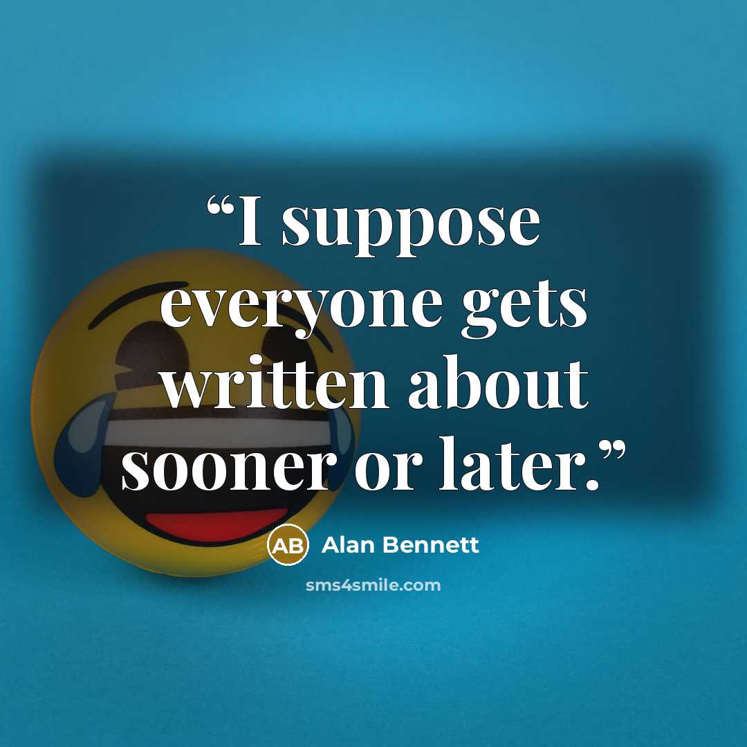 “I suppose everyone gets written about sooner or later.” quote by Alan Bennett