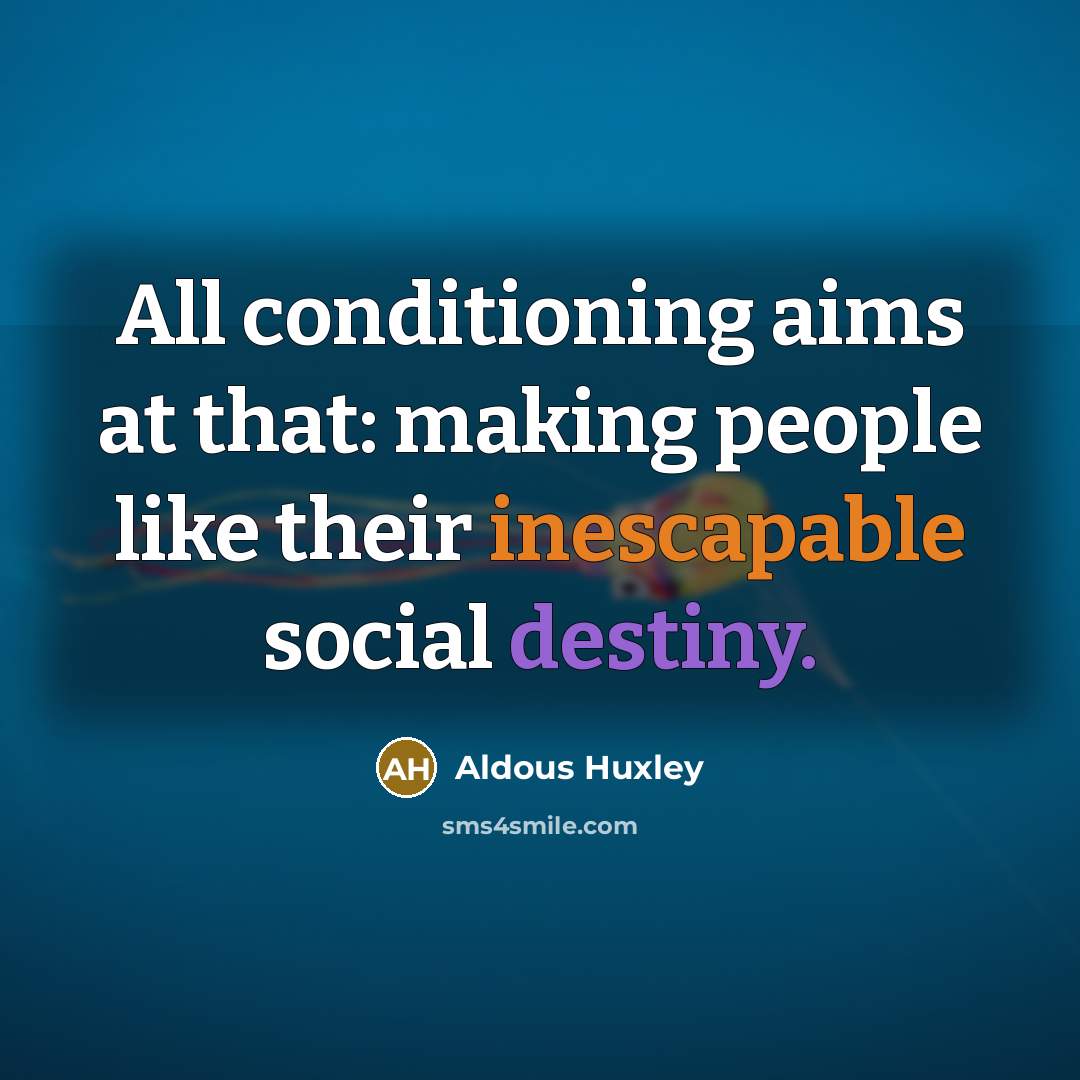 “All conditioning aims at that: making people like their inescapable social destiny.” quote by Aldous Huxley