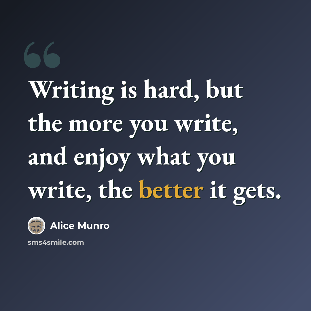 “Writing is hard, but the more you write, and enjoy what you write, the better it gets.” quote by Alice Munro
