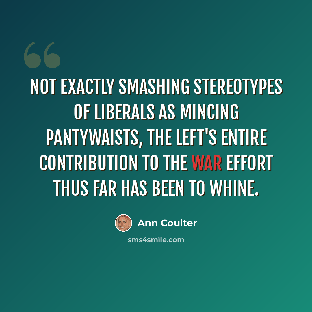 “Not exactly smashing stereotypes of liberals as mincing pantywaists, the left's entire contribution to the war effort thus far has been to whine.” quote by Ann Coulter