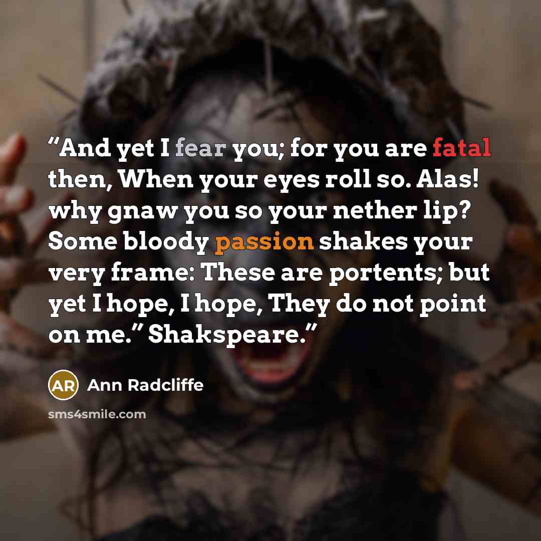 “And yet I fear you; for you are fatal then, When your eyes roll so. Alas! why gnaw you so your nether lip? Some bloody passion shakes your very frame: These are portents; but yet I hope, I hope, They do not point on me.” Shakspeare.” quote by Ann Radcliffe