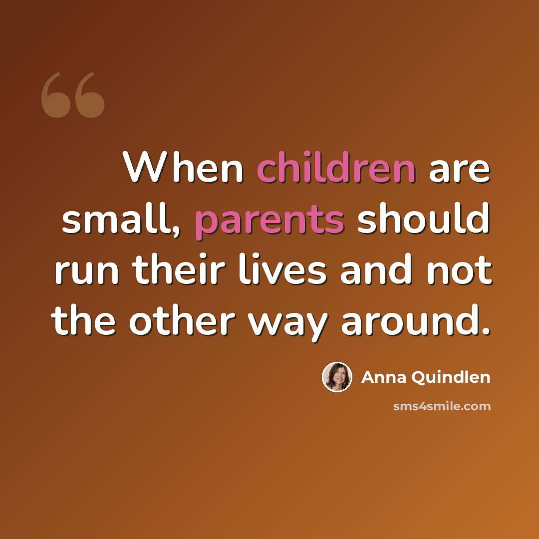 “When children are small, parents should run their lives and not the other way around.” quote by Anna Quindlen