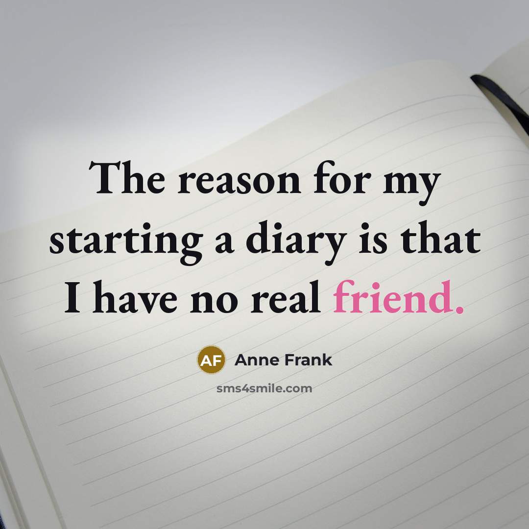 “The reason for my starting a diary is that I have no real friend.” quote by Anne Frank
