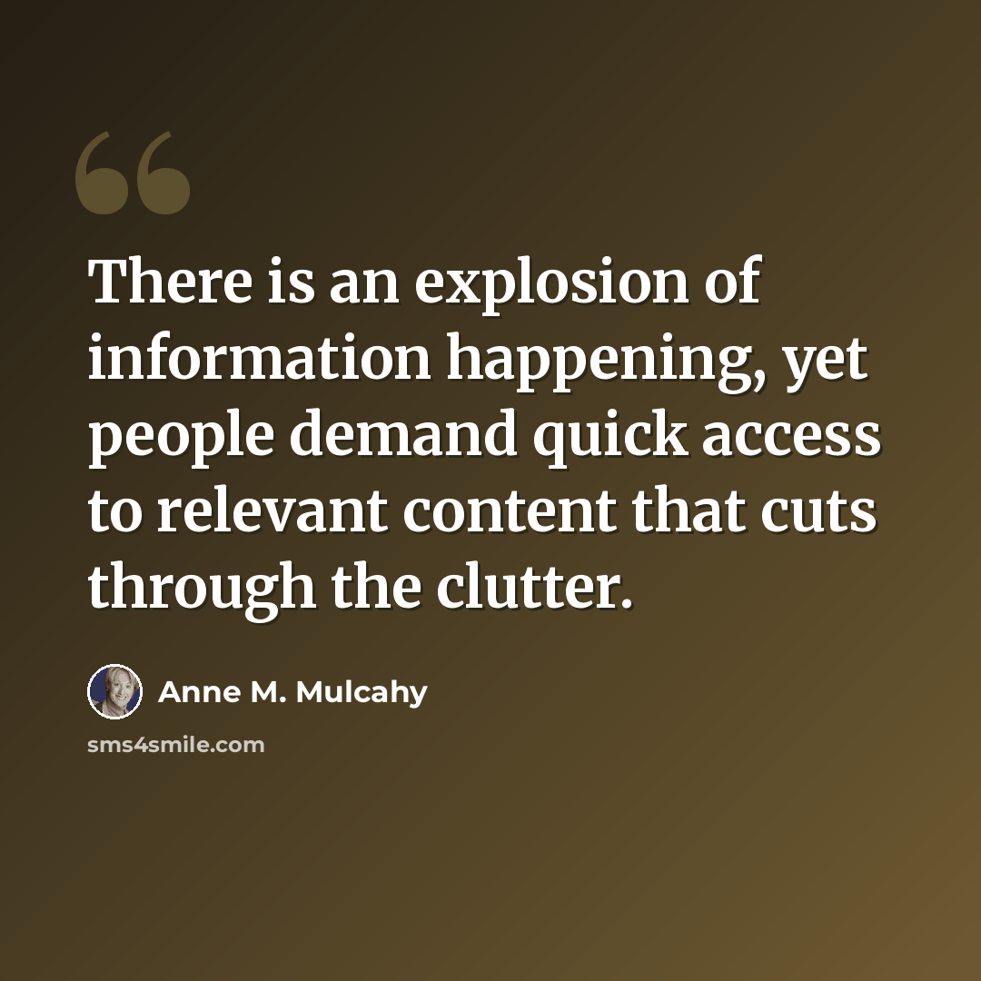 “There is an explosion of information happening, yet people demand quick access to relevant content that cuts through the clutter.” quote by Anne M. Mulcahy