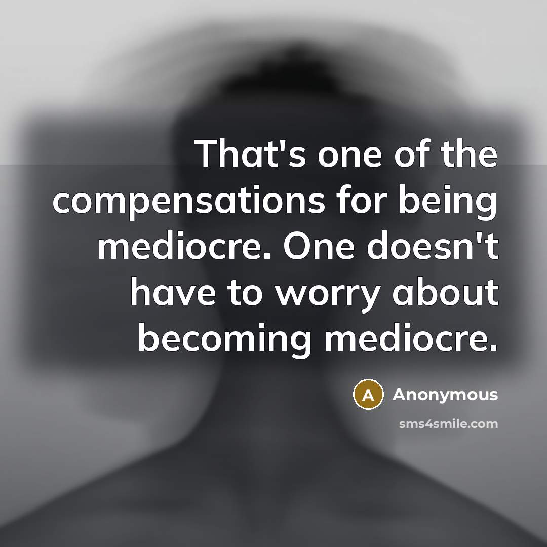 “That's one of the compensations for being mediocre. One doesn't have to worry about becoming mediocre.” quote by Anonymous