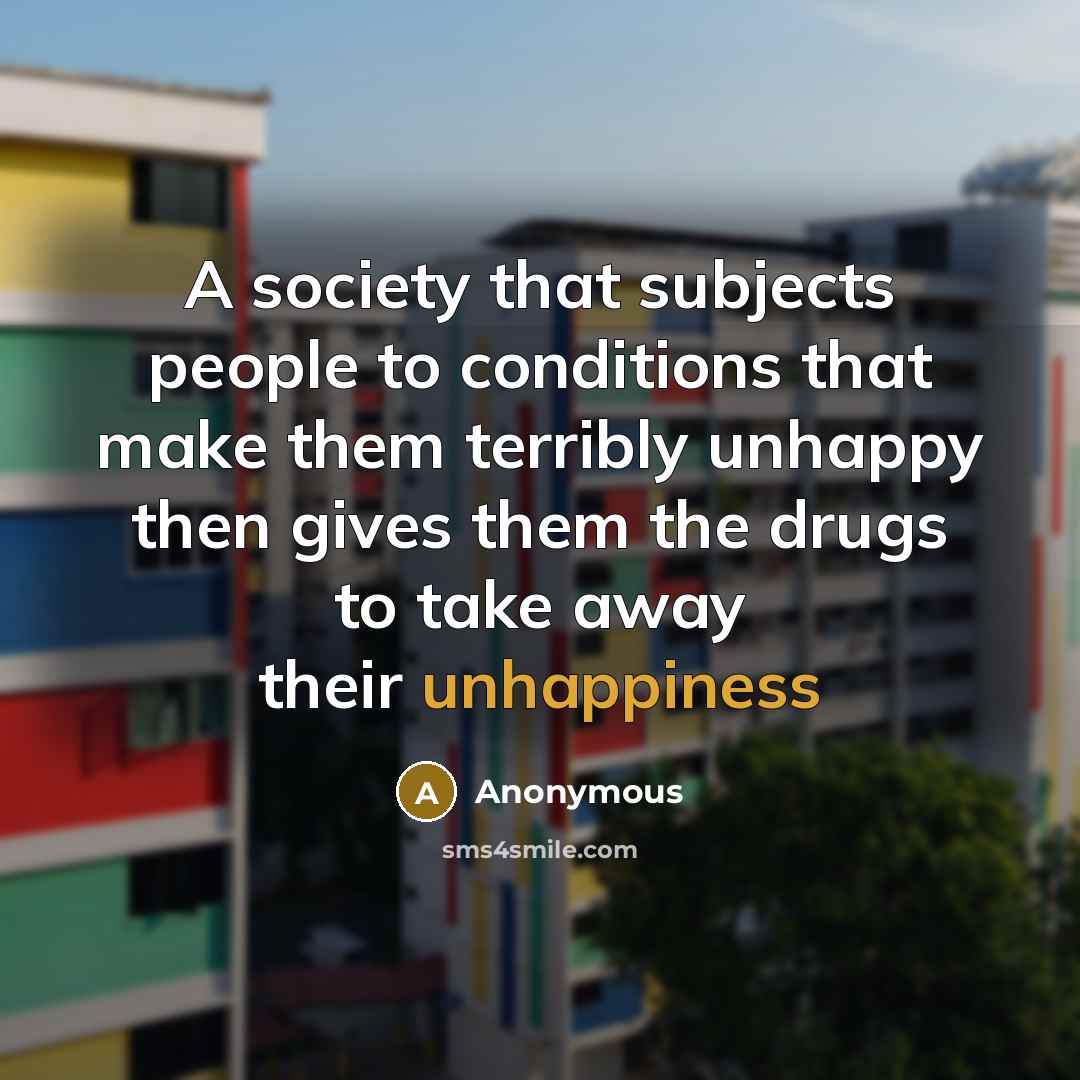 “A society that subjects people to conditions that make them terribly unhappy then gives them the drugs to take away their unhappiness” quote by Anonymous
