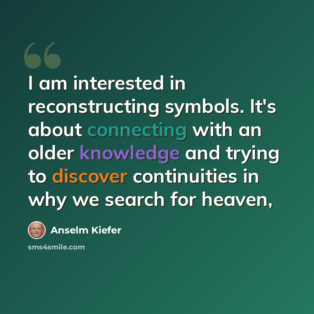 “I am interested in reconstructing symbols. It's about connecting with an older knowledge and trying to discover continuities in why we search for heaven,” quote by Anselm Kiefer