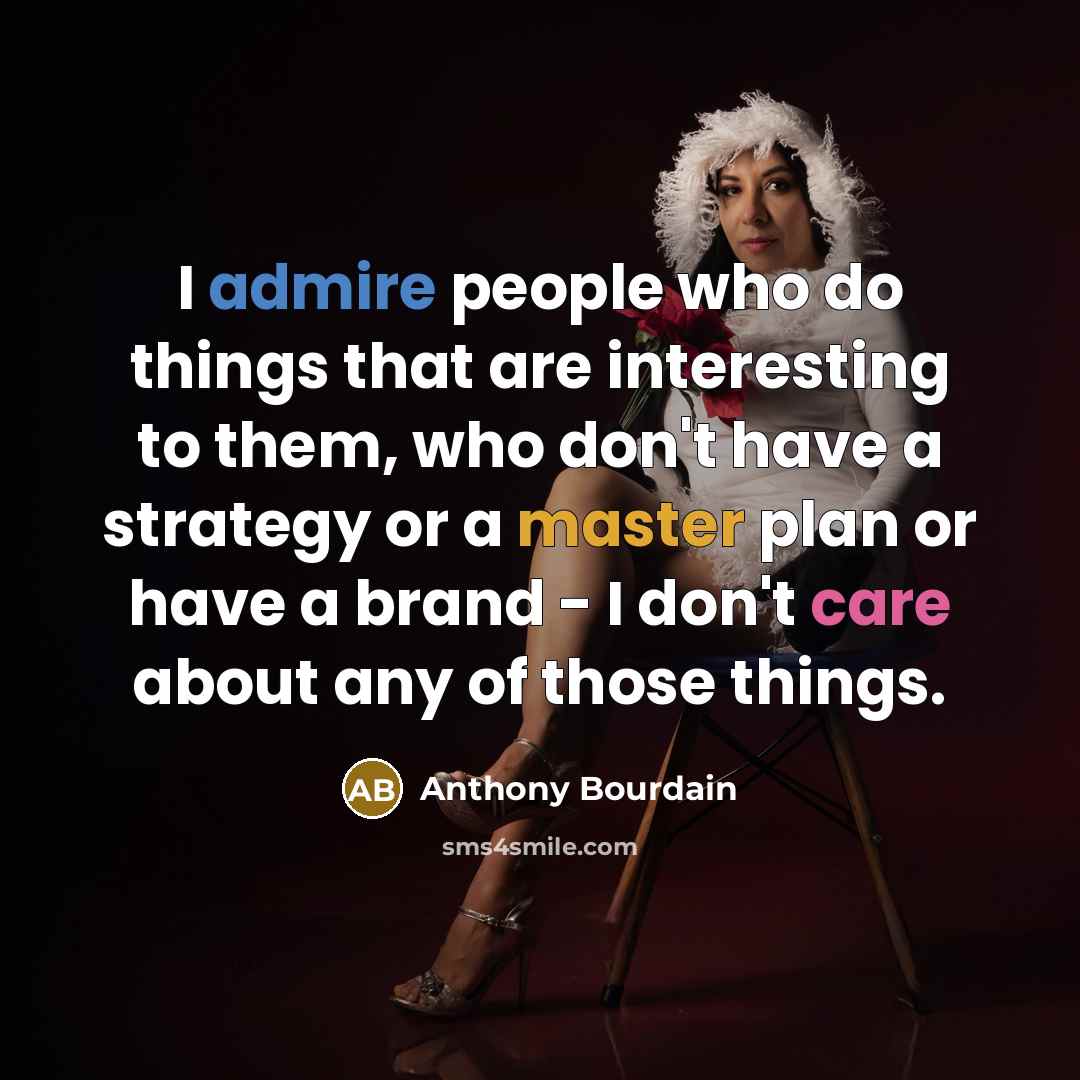 “I admire people who do things that are interesting to them, who don't have a strategy or a master plan or have a brand - I don't care about any of those things.” quote by Anthony Bourdain