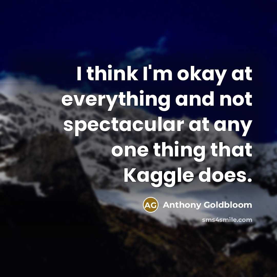 “I think I'm okay at everything and not spectacular at any one thing that Kaggle does.” quote by Anthony Goldbloom