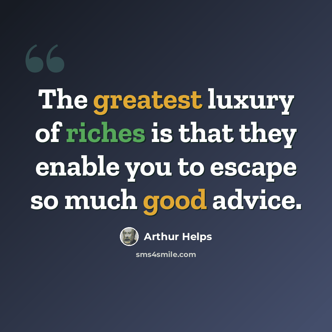 “The greatest luxury of riches is that they enable you to escape so much good advice.” quote by Arthur Helps