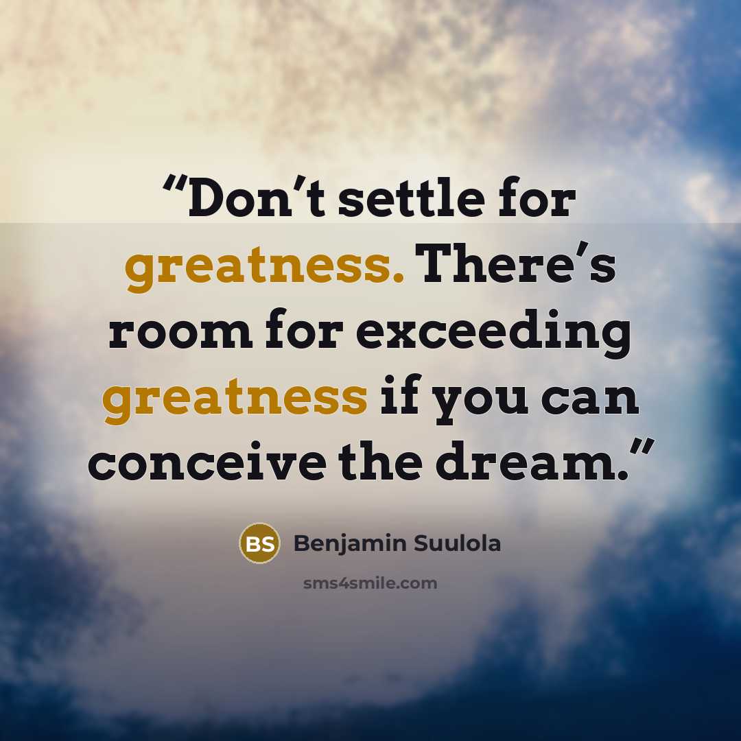 “Don’t settle for greatness. There’s room for exceeding greatness if you can conceive the dream.” quote by Benjamin Suulola