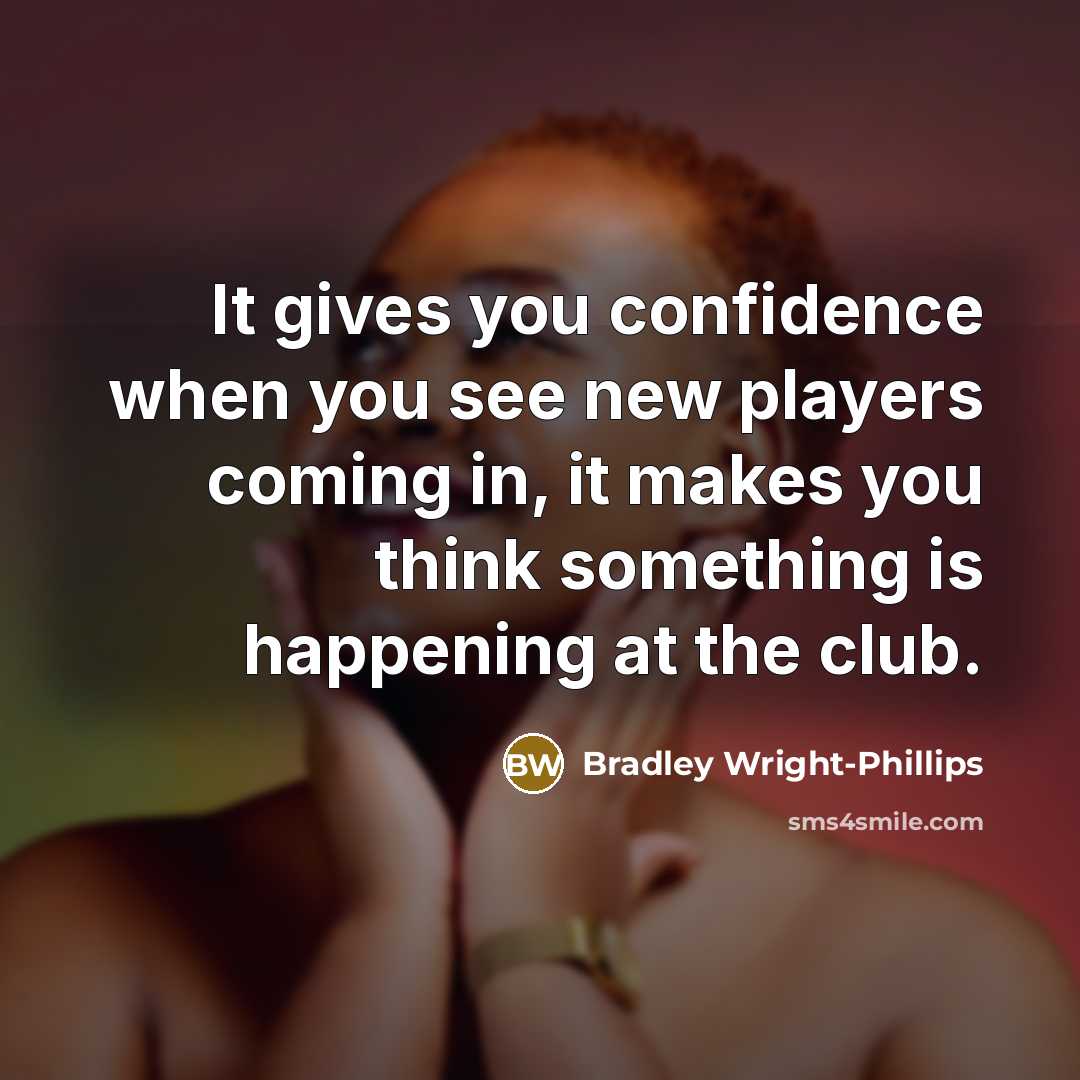“It gives you confidence when you see new players coming in, it makes you think something is happening at the club.” quote by Bradley Wright-Phillips