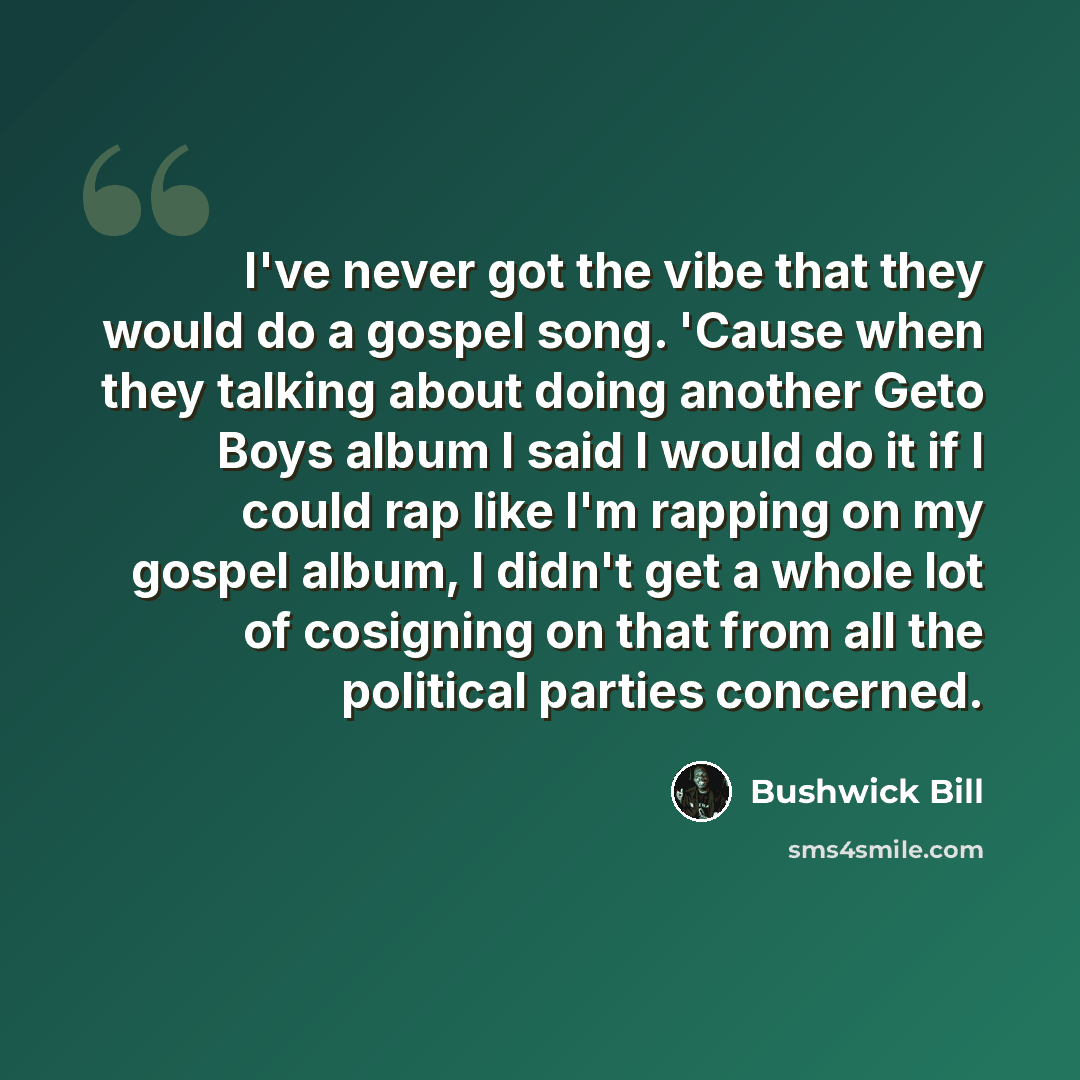 “I've never got the vibe that they would do a gospel song. 'Cause when they talking about doing another Geto Boys album I said I would do it if I could rap like I'm rapping on my gospel album, I didn't get a whole lot of cosigning on that from all the political parties concerned.” quote by Bushwick Bill