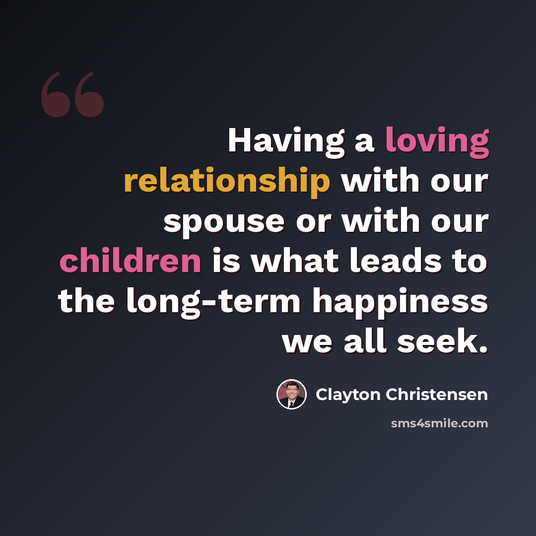 “Having a loving relationship with our spouse or with our children is what leads to the long-term happiness we all seek.” quote by Clayton Christensen