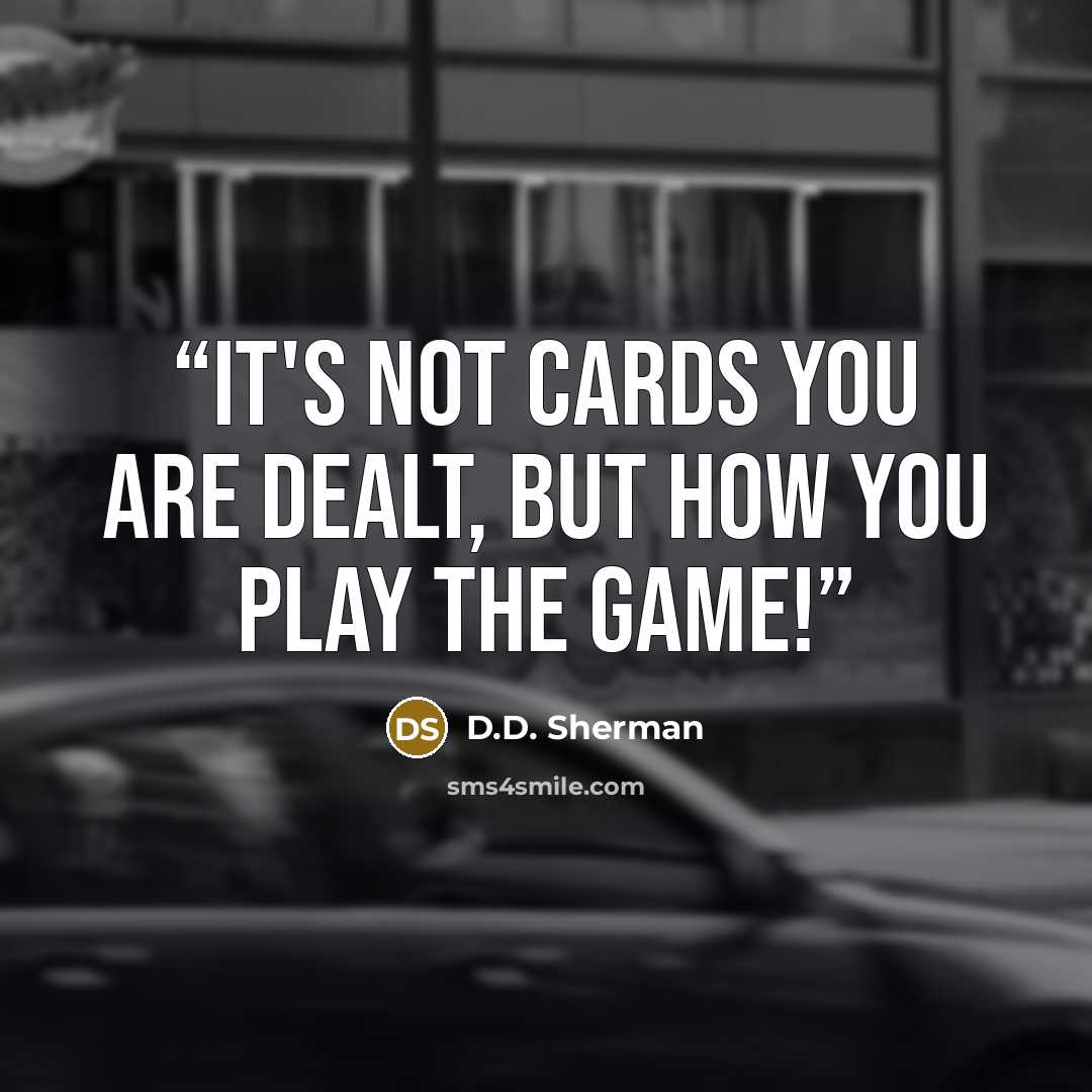“IT'S NOT CARDS YOU ARE DEALT, BUT HOW YOU PLAY THE GAME!” quote by D.D. Sherman