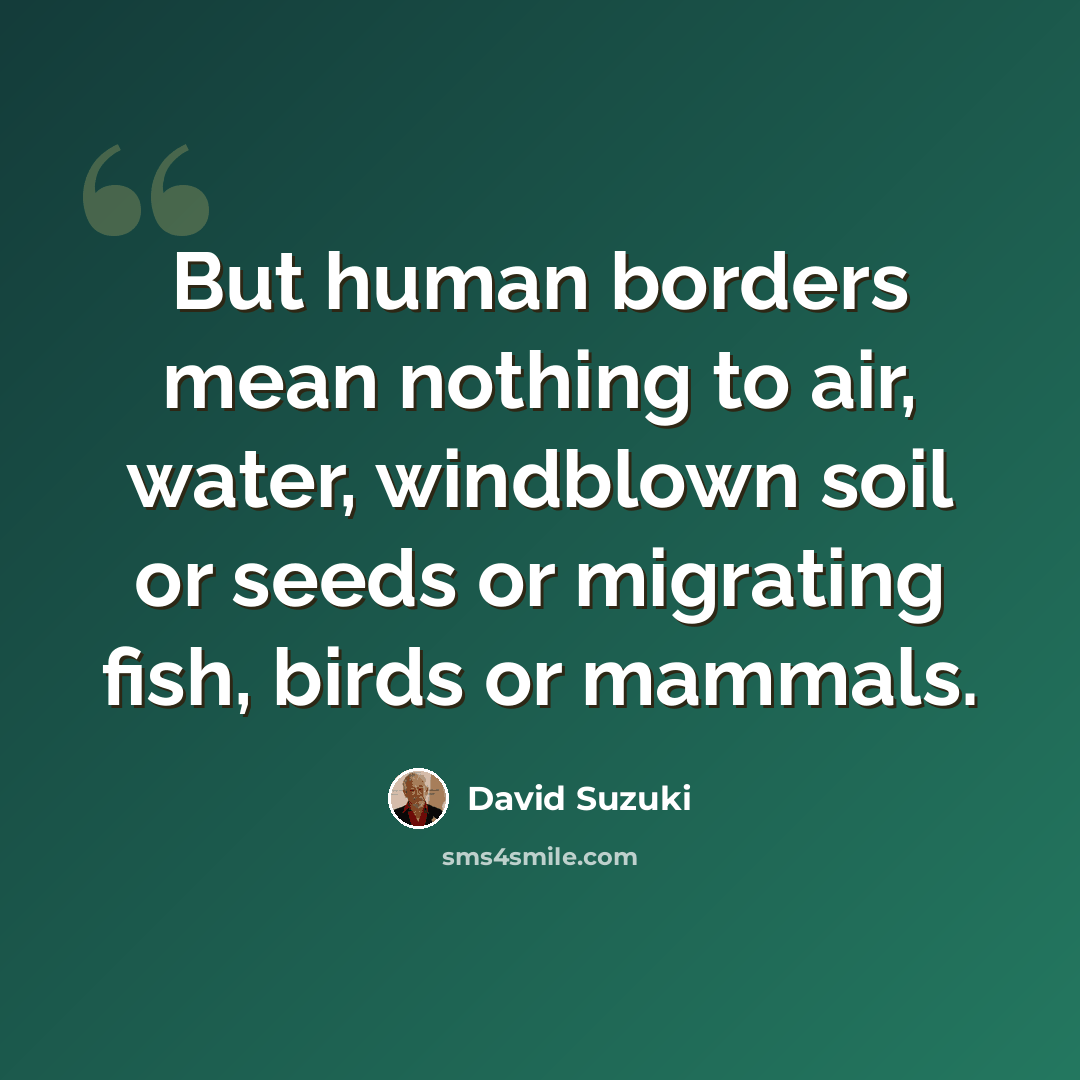 “But human borders mean nothing to air, water, windblown soil or seeds or migrating fish, birds or mammals.” quote by David Suzuki