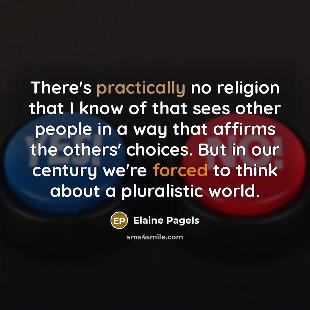 “There's practically no religion that I know of that sees other people in a way that affirms the others' choices. But in our century we're forced to think about a pluralistic world.” quote by Elaine Pagels