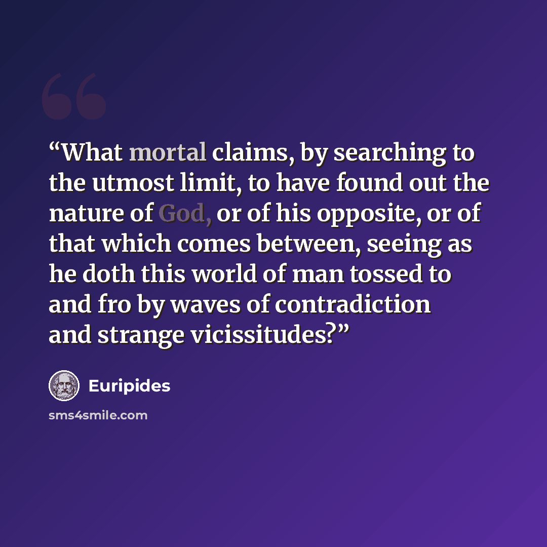 “What mortal claims, by searching to the utmost limit, to have found out the nature of God, or of his opposite, or of that which comes between, seeing as he doth this world of man tossed to and fro by waves of contradiction and strange vicissitudes?” quote by Euripides