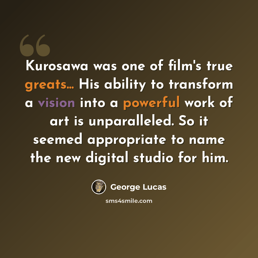 “Kurosawa was one of film's true greats... His ability to transform a vision into a powerful work of art is unparalleled. So it seemed appropriate to name the new digital studio for him.” quote by George Lucas