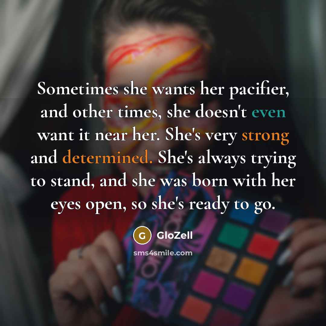 “Sometimes she wants her pacifier, and other times, she doesn't even want it near her. She's very strong and determined. She's always trying to stand, and she was born with her eyes open, so she's ready to go.” quote by GloZell
