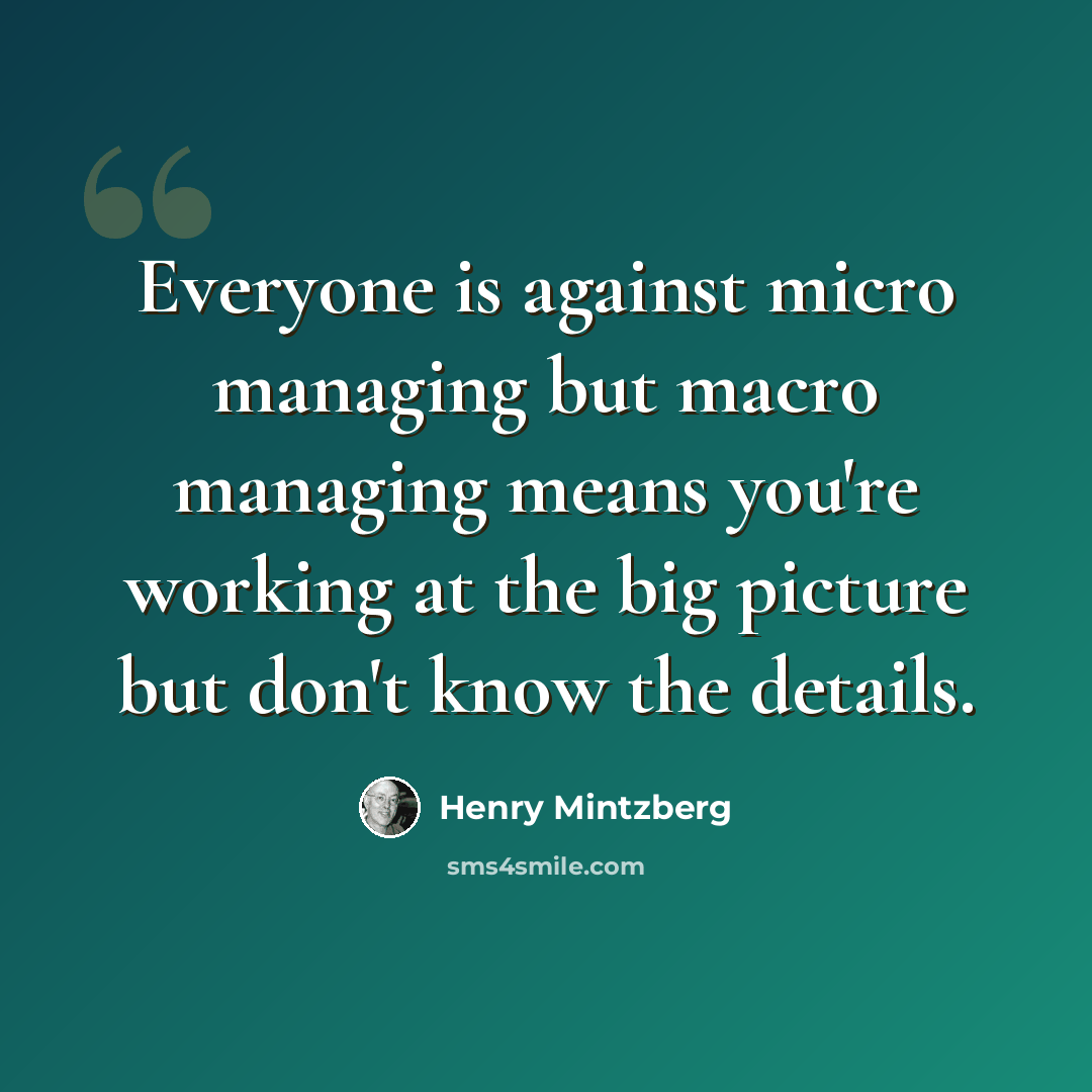“Everyone is against micro managing but macro managing means you're working at the big picture but don't know the details.” quote by Henry Mintzberg