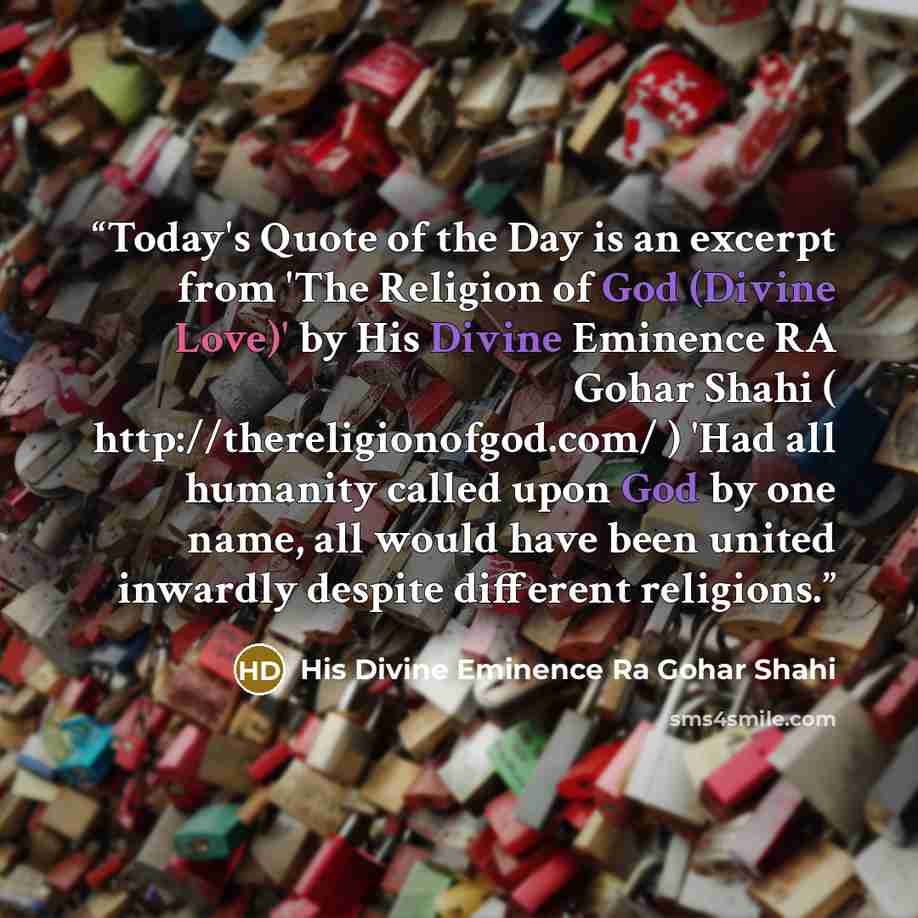 “Today's Quote of the Day is an excerpt from 'The Religion of God (Divine Love)' by His Divine Eminence RA Gohar Shahi ( http://thereligionofgod.com/ ) 'Had all humanity called upon God by one name, all would have been united inwardly despite different religions.” quote by His Divine Eminence Ra Gohar Shahi