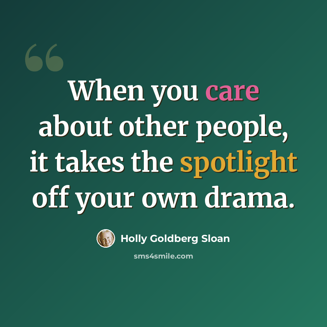“When you care about other people, it takes the spotlight off your own drama.” quote by Holly Goldberg Sloan
