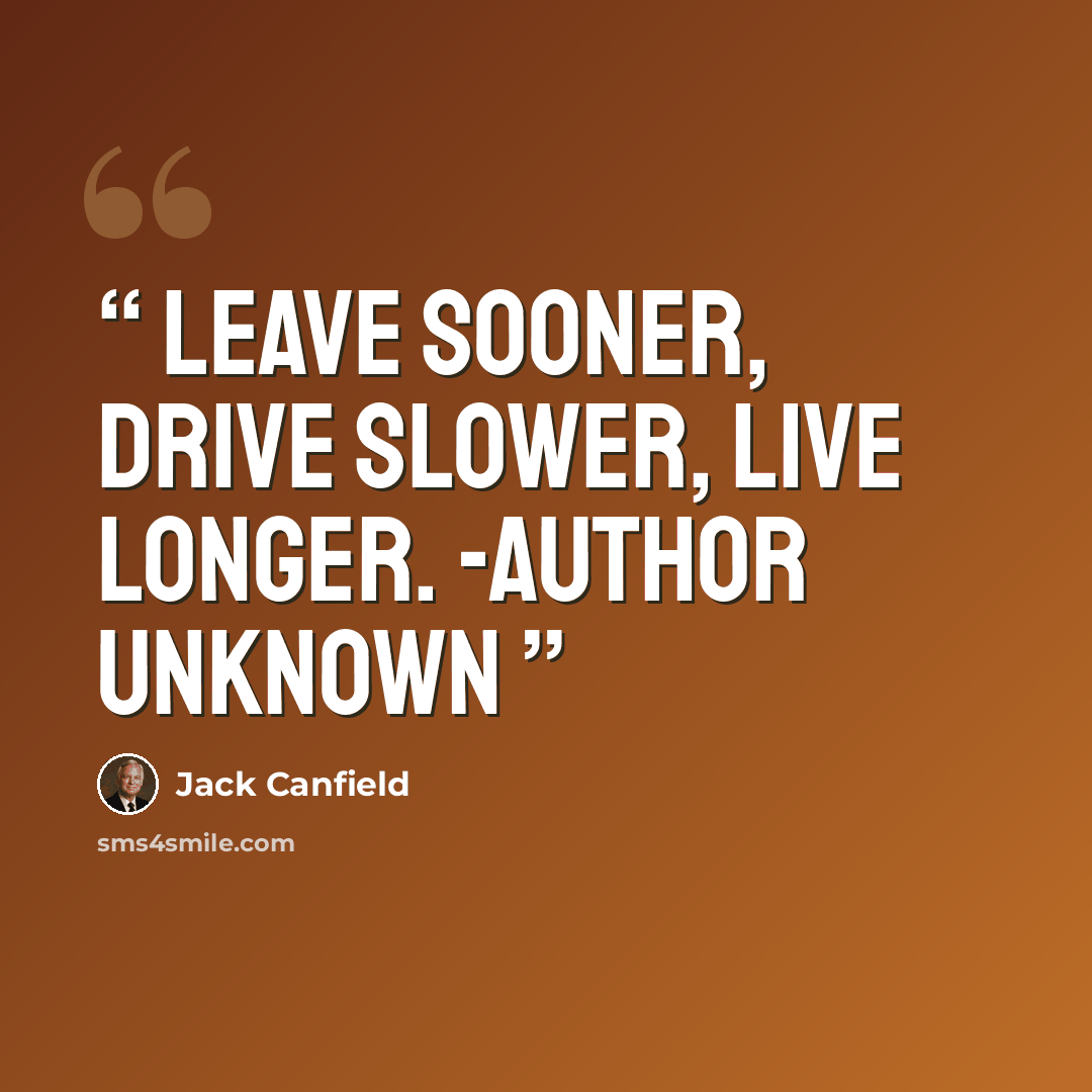 “Leave sooner, drive slower, live longer. -Author Unknown” quote by Jack Canfield