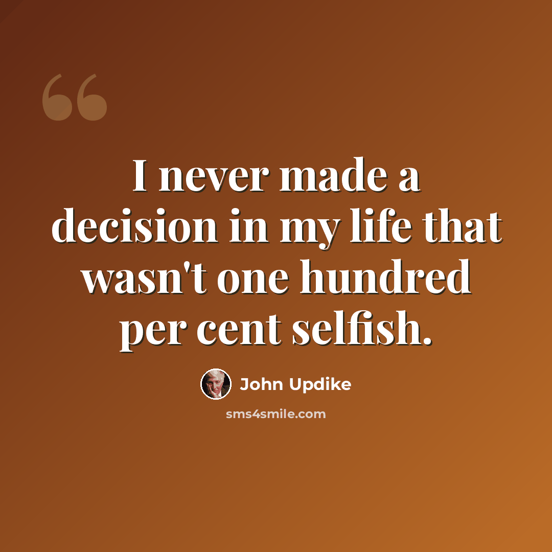 “I never made a decision in my life that wasn't one hundred per cent selfish.” quote by John Updike