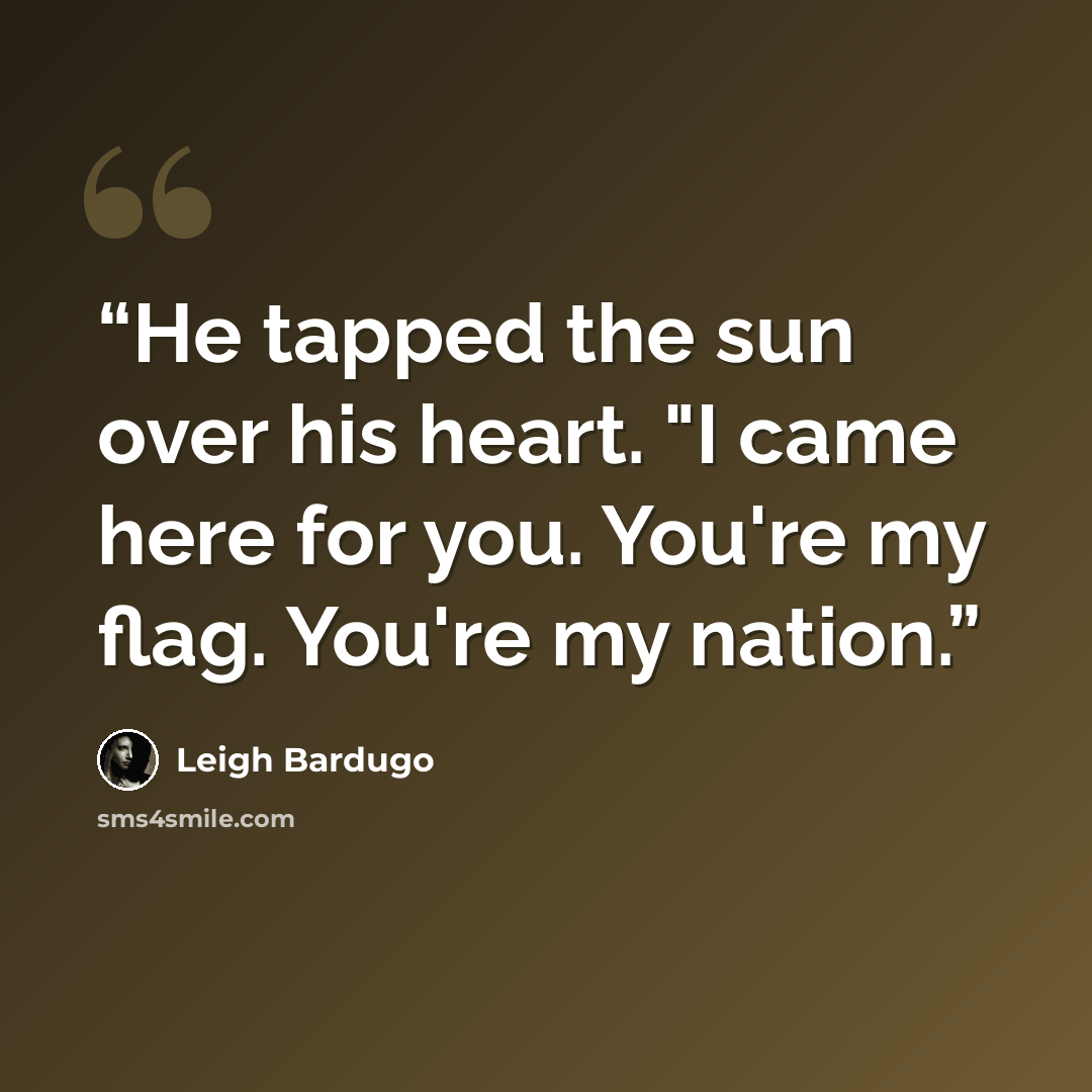 “He tapped the sun over his heart. "I came here for you. You're my flag. You're my nation.” quote by Leigh Bardugo