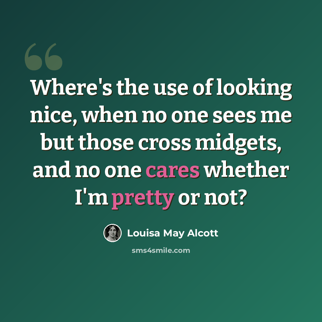 “Where's the use of looking nice, when no one sees me but those cross midgets, and no one cares whether I'm pretty or not?” quote by Louisa May Alcott