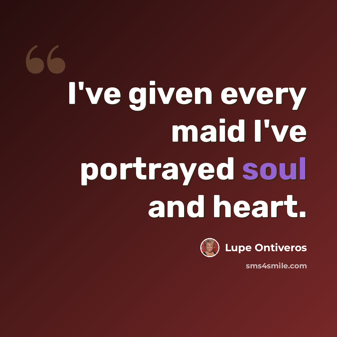 “I've given every maid I've portrayed soul and heart.” quote by Lupe Ontiveros