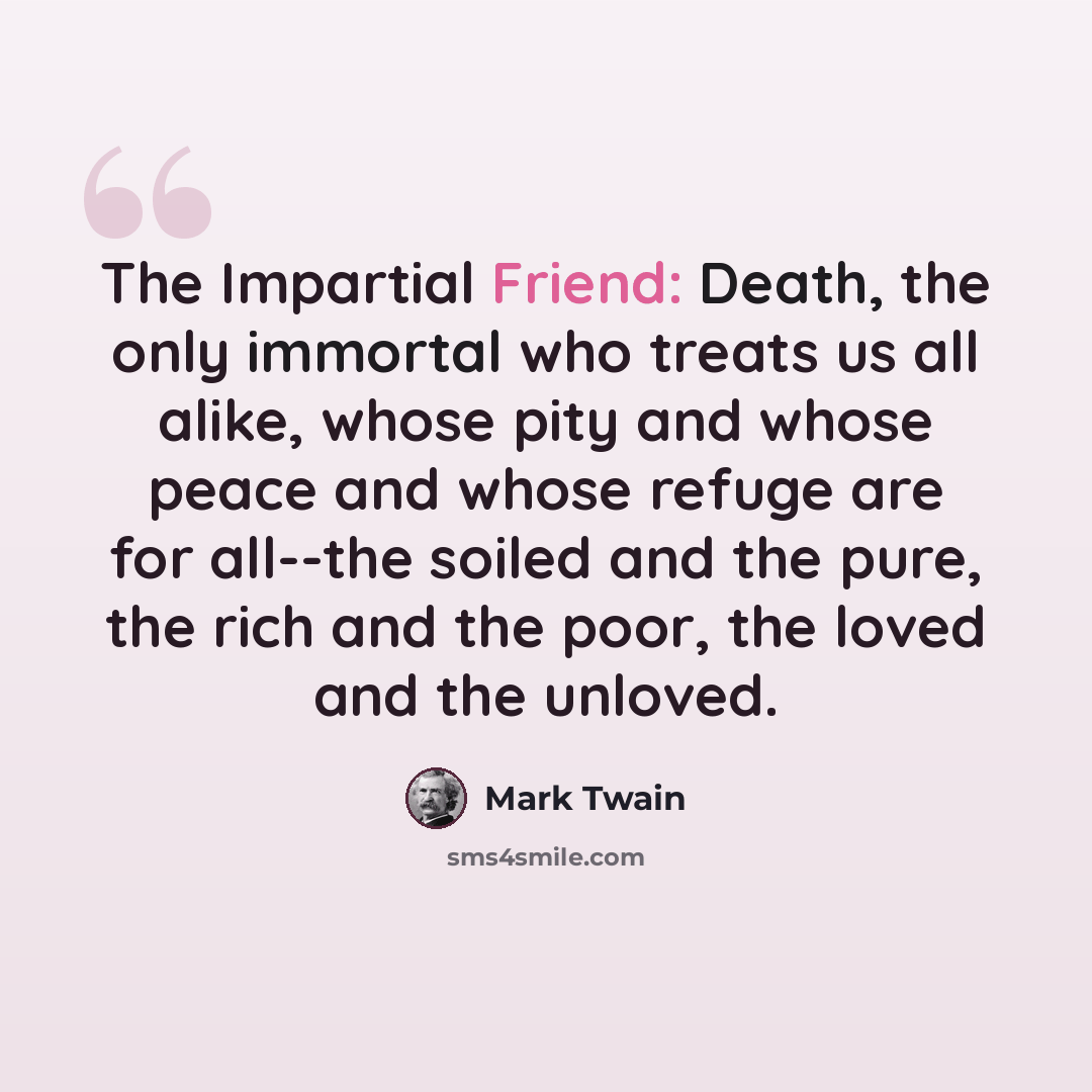 “The Impartial Friend: Death, the only immortal who treats us all alike, whose pity and whose peace and whose refuge are for all--the soiled and the pure, the rich and the poor, the loved and the unloved.” quote by Mark Twain