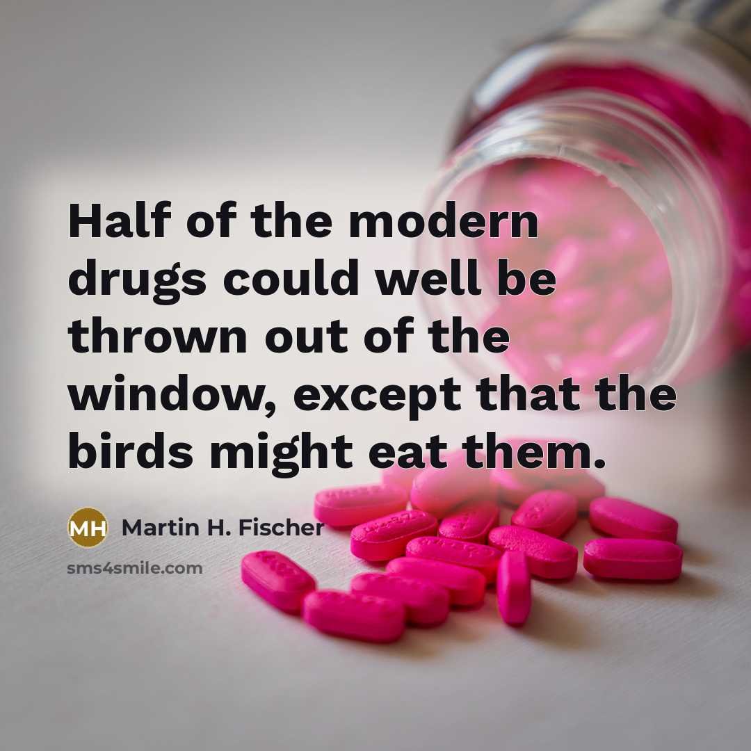 “Half of the modern drugs could well be thrown out of the window, except that the birds might eat them.” quote by Martin H. Fischer