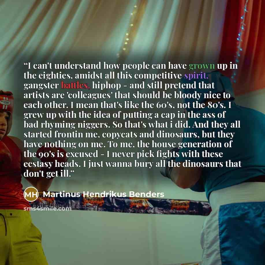 “I can't understand how people can have grown up in the eighties, amidst all this competitive spirit, gangster battles, hiphop - and still pretend that artists are 'colleagues' that should be bloody nice to each other. I mean that's like the 60's, not the 80's. I grew up with the idea of putting a…” quote by Martinus Hendrikus Benders