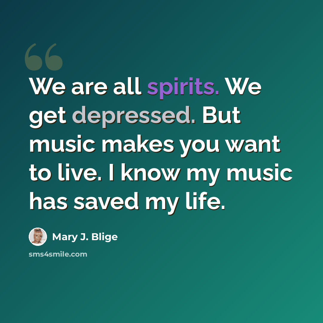 “We are all spirits. We get depressed. But music makes you want to live. I know my music has saved my life.” quote by Mary J. Blige