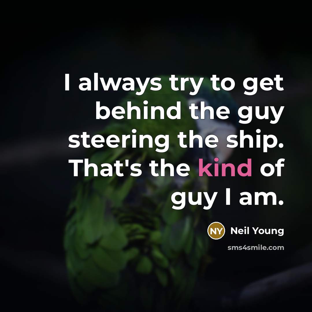 “I always try to get behind the guy steering the ship. That's the kind of guy I am.” quote by Neil Young