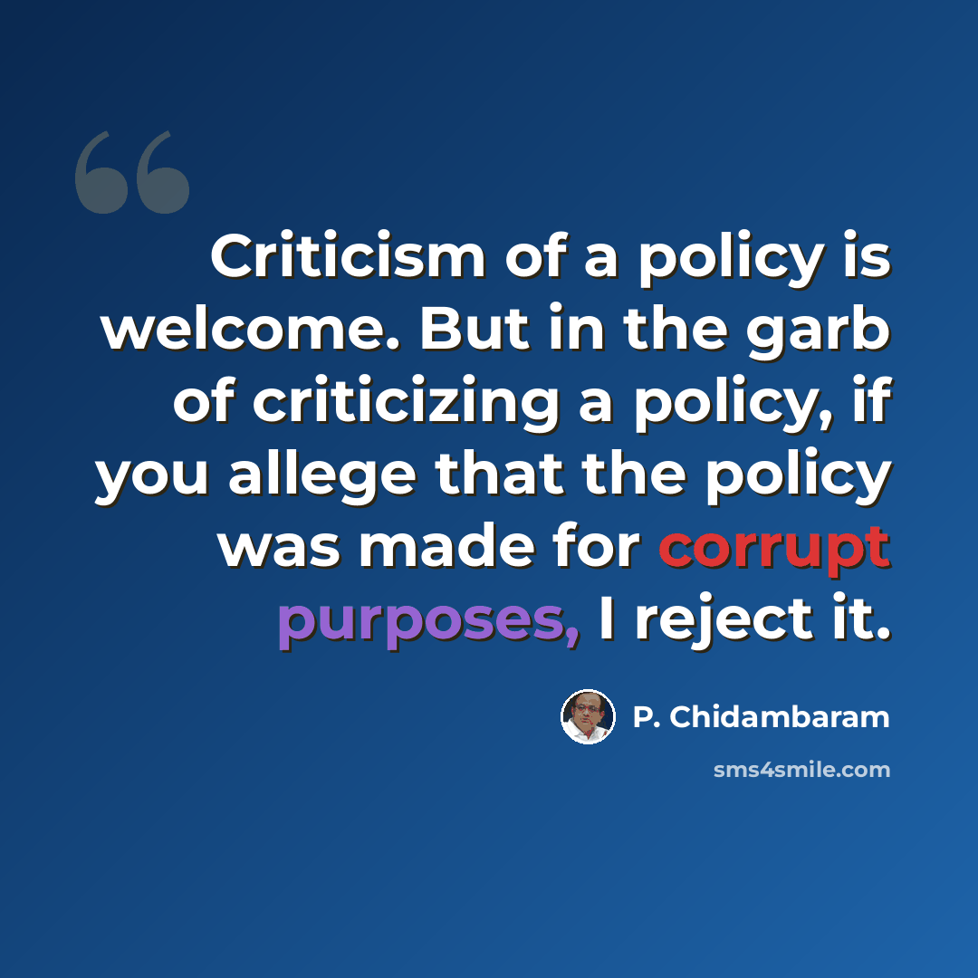 “Criticism of a policy is welcome. But in the garb of criticizing a policy, if you allege that the policy was made for corrupt purposes, I reject it.” quote by P. Chidambaram