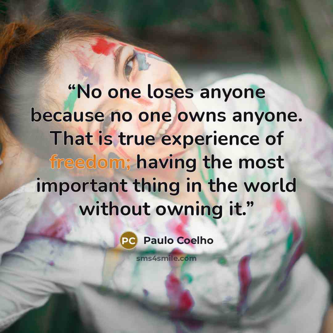 “No one loses anyone because no one owns anyone. That is true experience of freedom; having the most important thing in the world without owning it.” quote by Paulo Coelho