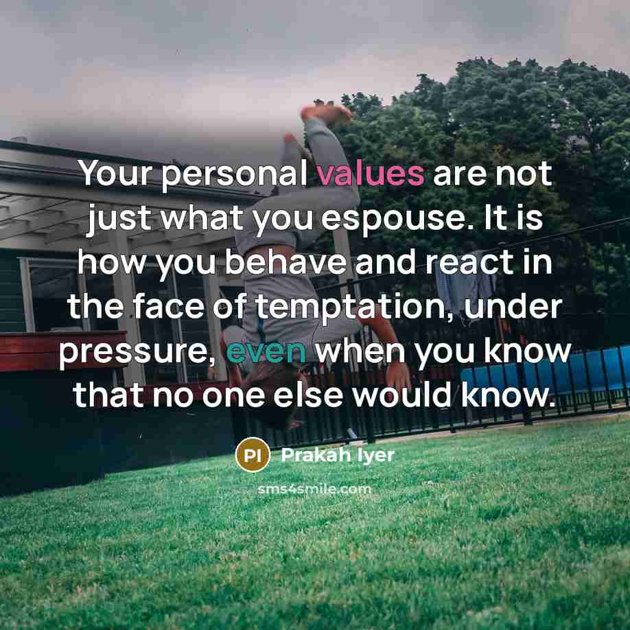 “Your personal values are not just what you espouse. It is how you behave and react in the face of temptation, under pressure, even when you know that no one else would know.” quote by Prakah Iyer