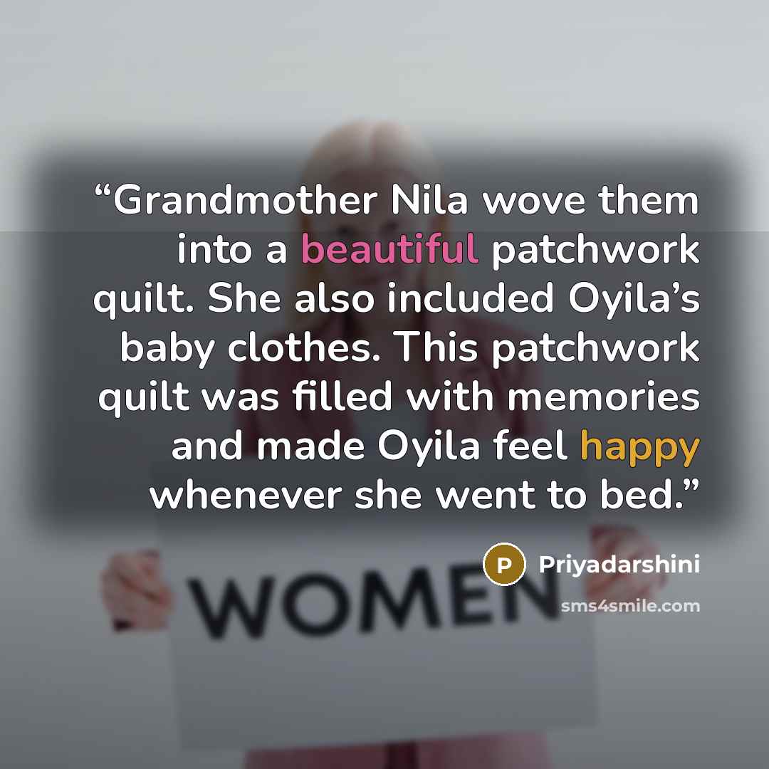 “Grandmother Nila wove them into a beautiful patchwork quilt. She also included Oyila’s baby clothes. This patchwork quilt was filled with memories and made Oyila feel happy whenever she went to bed.” quote by Priyadarshini