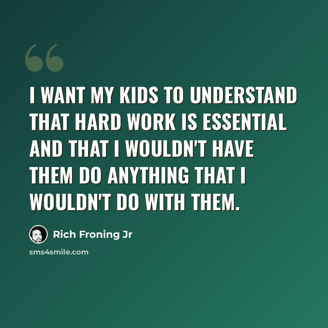 “I want my kids to understand that hard work is essential and that I wouldn't have them do anything that I wouldn't do with them.” quote by Rich Froning Jr