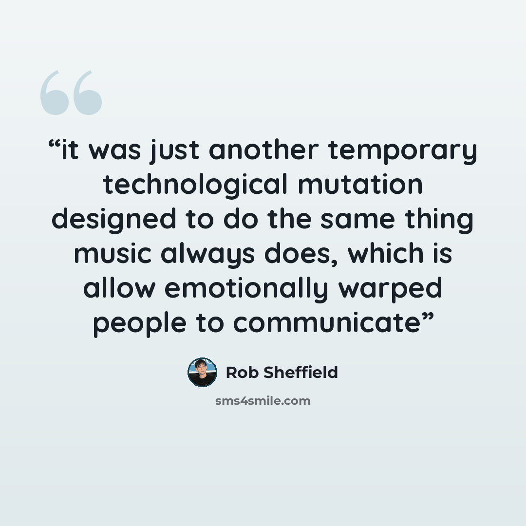 “it was just another temporary technological mutation designed to do the same thing music always does, which is allow emotionally warped people to communicate” quote by Rob Sheffield
