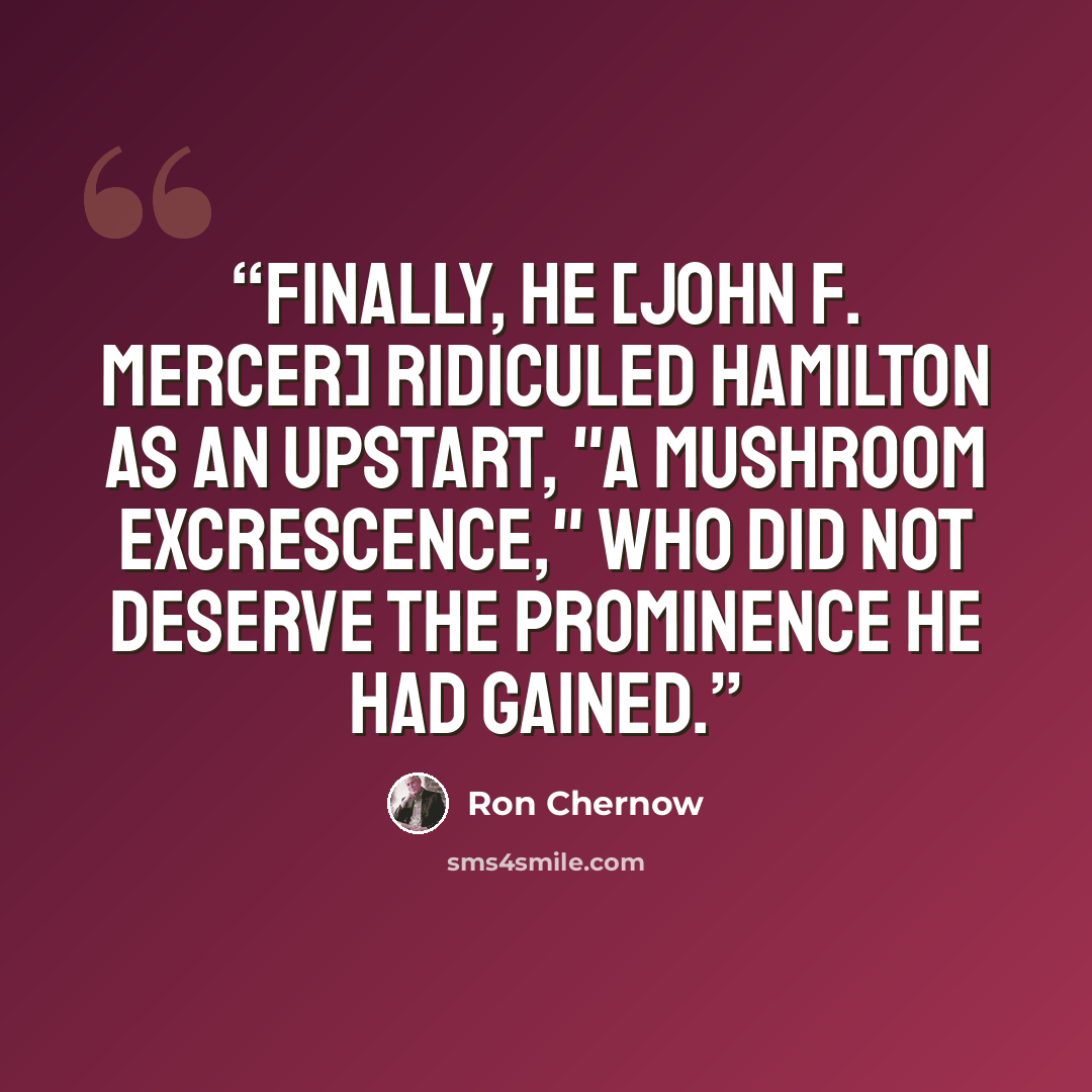 “Finally, he [John F. Mercer] ridiculed Hamilton as an upstart, "a mushroom excrescence," who did not deserve the prominence he had gained.” quote by Ron Chernow